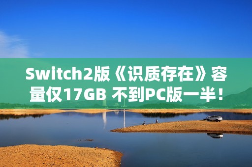 Switch2版《识质存在》容量仅17GB 不到PC版一半！