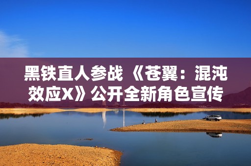 黑铁直人参战 《苍翼：混沌效应X》公开全新角色宣传片