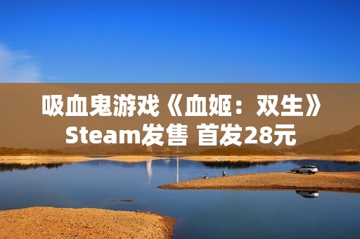 吸血鬼游戏《血姬：双生》Steam发售 首发28元