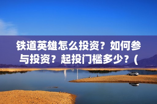 铁道英雄怎么投资？如何参与投资？起投门槛多少？(铁道英雄改档)