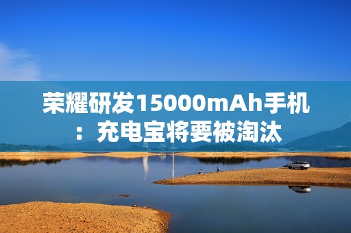 荣耀研发15000mAh手机：充电宝将要被淘汰