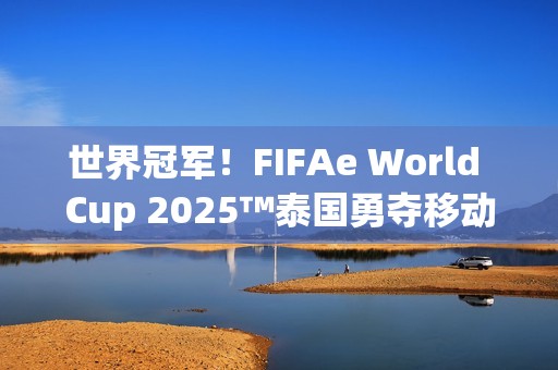 世界冠军！FIFAe World Cup 2025™泰国勇夺移动端冠军，波兰摘得主机端桂冠