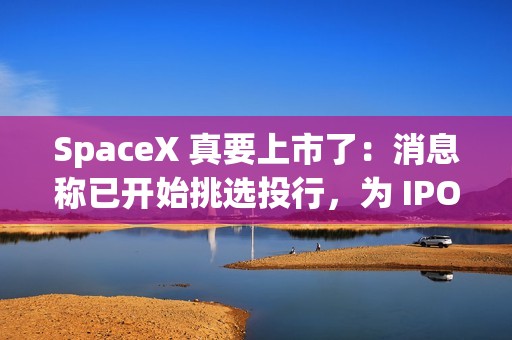 SpaceX 真要上市了：消息称已开始挑选投行，为 IPO 担任顾问