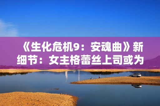 《生化危机9：安魂曲》新细节：女主格蕾丝上司或为幕后黑手？