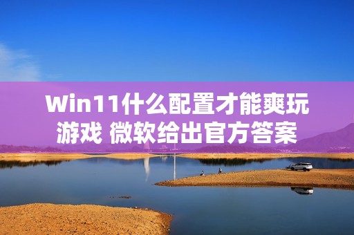 Win11什么配置才能爽玩游戏 微软给出官方答案