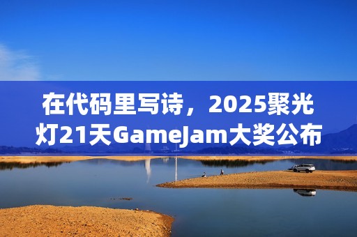 在代码里写诗，2025聚光灯21天GameJam大奖公布！