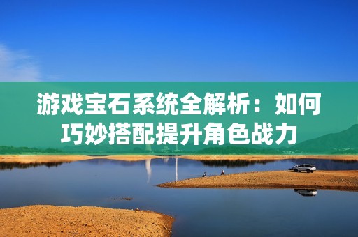 游戏宝石系统全解析：如何巧妙搭配提升角色战力