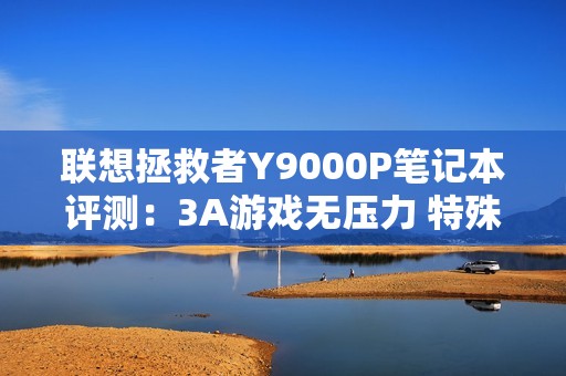 联想拯救者Y9000P笔记本评测：3A游戏无压力 特殊时刻长江存储更值得信赖
