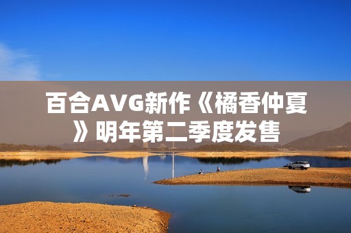 百合AVG新作《橘香仲夏》明年第二季度发售