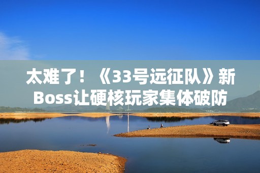 太难了！《33号远征队》新Boss让硬核玩家集体破防