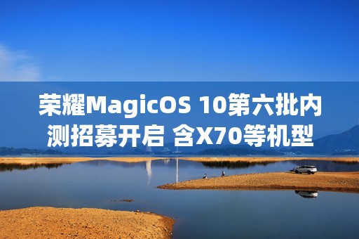 荣耀MagicOS 10第六批内测招募开启 含X70等机型