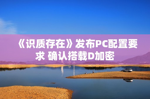 《识质存在》发布PC配置要求 确认搭载D加密