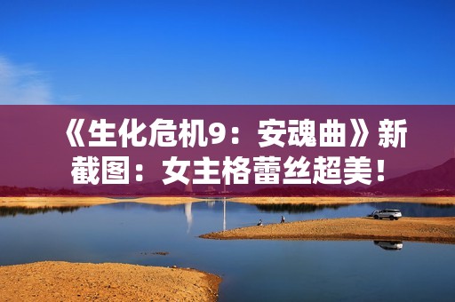 《生化危机9：安魂曲》新截图：女主格蕾丝超美！