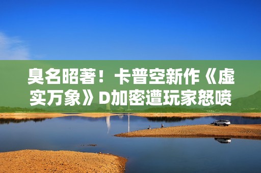 臭名昭著！卡普空新作《虚实万象》D加密遭玩家怒喷抵制