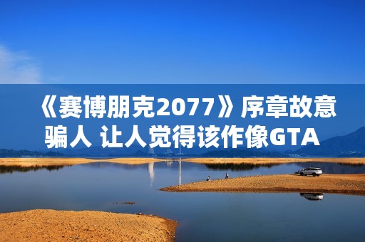 《赛博朋克2077》序章故意骗人 让人觉得该作像GTA