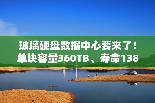 玻璃硬盘数据中心要来了！单块容量360TB、寿命138亿年