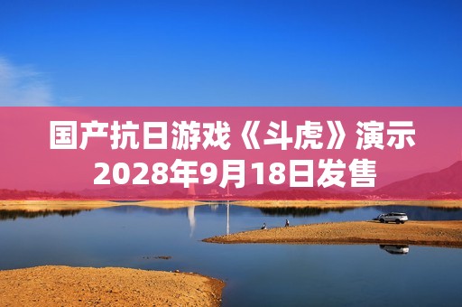 国产抗日游戏《斗虎》演示 2028年9月18日发售