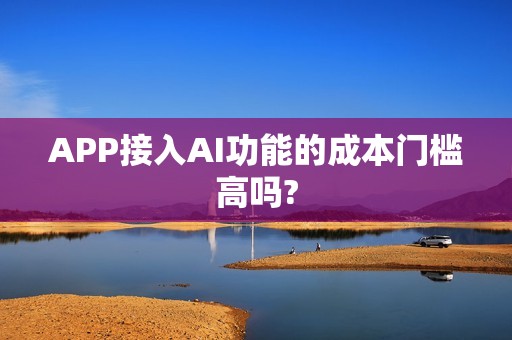 APP接入AI功能的成本门槛高吗?