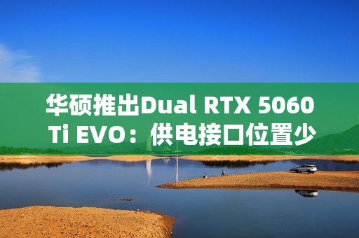 华硕推出Dual RTX 5060 Ti EVO：供电接口位置少见
