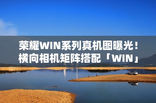 荣耀WIN系列真机图曝光！横向相机矩阵搭配「WIN」铭牌设计亮相