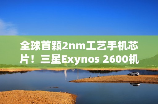 全球首颗2nm工艺手机芯片！三星Exynos 2600机型预计下月上市