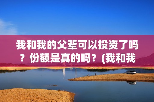 我和我的父辈可以投资了吗？份额是真的吗？(我和我的父辈咋样)