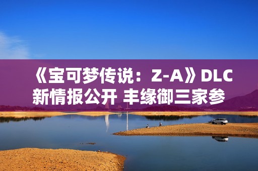 《宝可梦传说：Z-A》DLC新情报公开 丰缘御三家参战