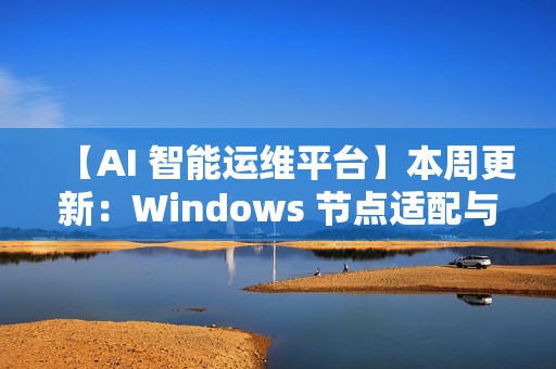 【AI 智能运维平台】本周更新：Windows 节点适配与多项核心能力增强
