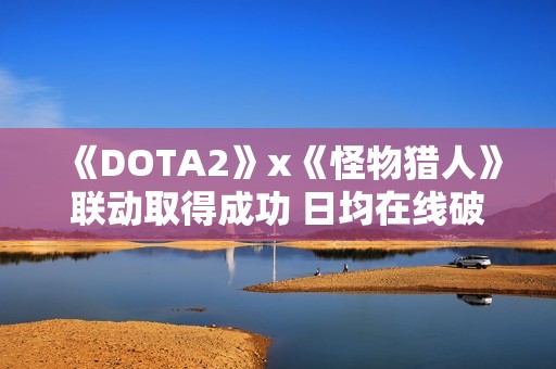 《DOTA2》x《怪物猎人》联动取得成功 日均在线破59万