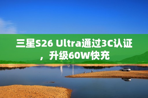 三星S26 Ultra通过3C认证，升级60W快充