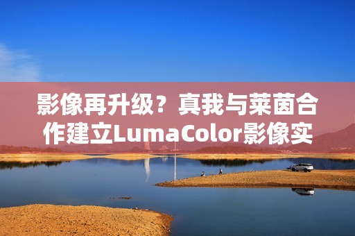影像再升级？真我与莱茵合作建立LumaColor影像实验室