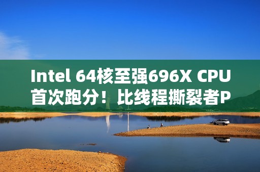 Intel 64核至强696X CPU首次跑分！比线程撕裂者Pro 9985WX慢27%