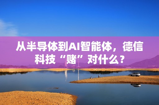 从半导体到AI智能体，德信科技“赌”对什么？