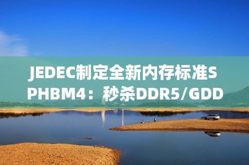 JEDEC制定全新内存标准SPHBM4：秒杀DDR5/GDDR7 逼近HBM4