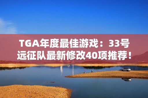 TGA年度最佳游戏：33号远征队最新修改40项推荐！