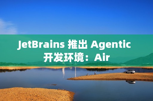 JetBrains 推出 Agentic 开发环境：Air