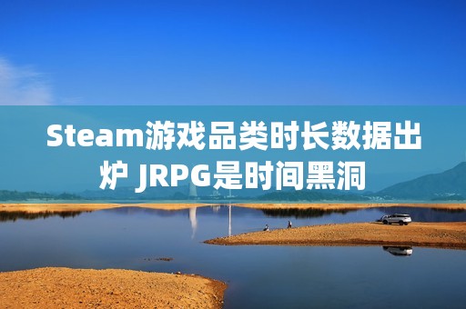Steam游戏品类时长数据出炉 JRPG是时间黑洞
