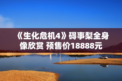 《生化危机4》碍事梨全身像欣赏 预售价18888元