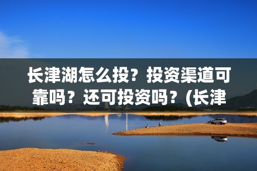 长津湖怎么投？投资渠道可靠吗？还可投资吗？(长津湖这么长)