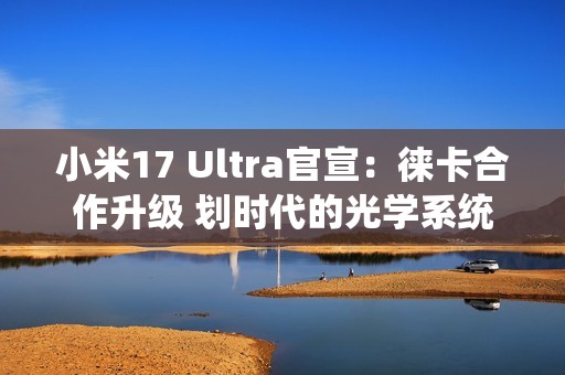 小米17 Ultra官宣：徕卡合作升级 划时代的光学系统