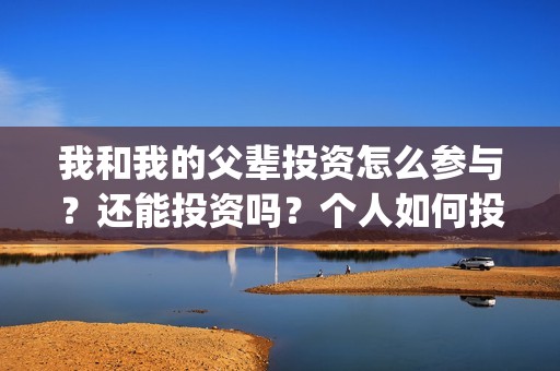我和我的父辈投资怎么参与？还能投资吗？个人如何投？(我和我的父辈最后宣布)