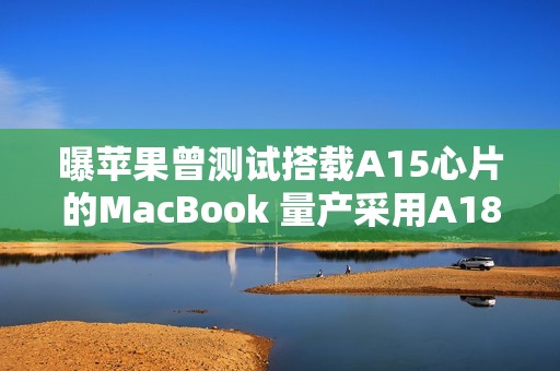 曝苹果曾测试搭载A15心片的MacBook 量产采用A18 Pro