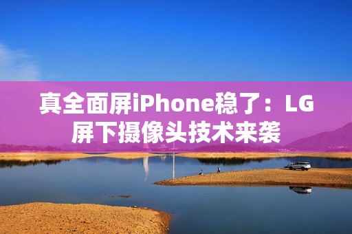 真全面屏iPhone稳了：LG屏下摄像头技术来袭