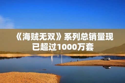 《海贼无双》系列总销量现已超过1000万套