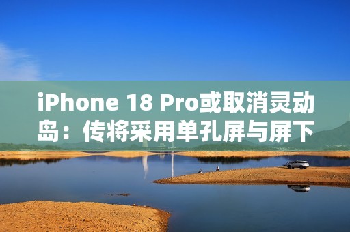 iPhone 18 Pro或取消灵动岛：传将采用单孔屏与屏下Face ID方案