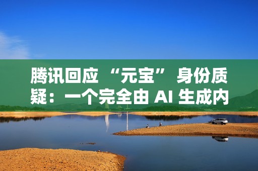 腾讯回应 “元宝” 身份质疑：一个完全由 AI 生成内容的助手