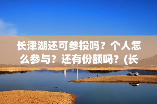 长津湖还可参投吗？个人怎么参与？还有份额吗？(长津湖还能投资吗)