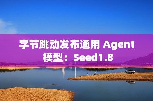 字节跳动发布通用 Agent 模型：Seed1.8
