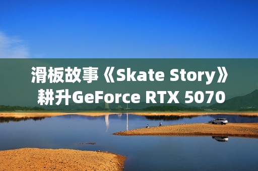 滑板故事《Skate Story》 耕升GeForce RTX 5070 踏雪 OC梦幻滑板之旅