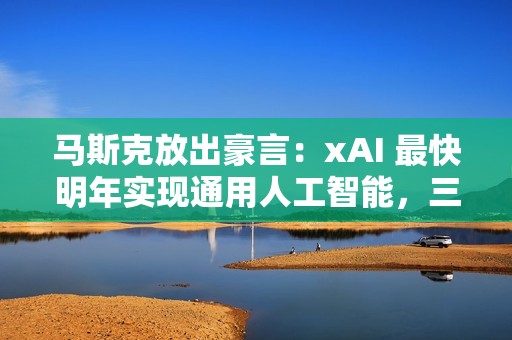 马斯克放出豪言：xAI 最快明年实现通用人工智能，三年内击败对手
